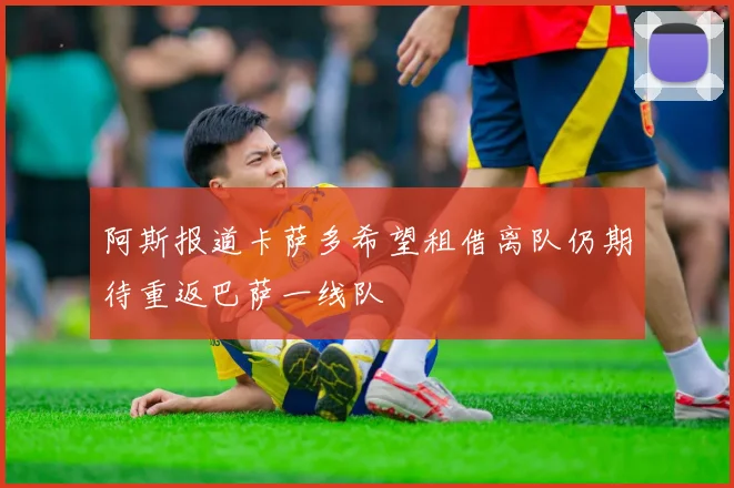 阿斯报道卡萨多希望租借离队仍期待重返巴萨一线队