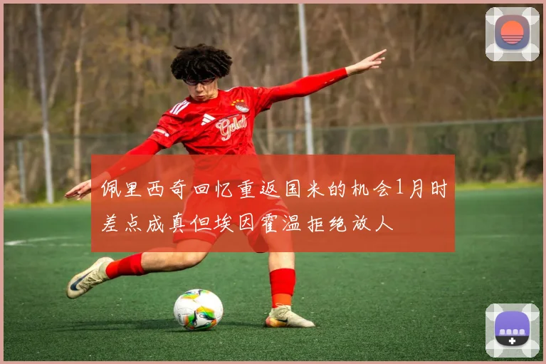 佩里西奇回忆重返国米的机会1月时差点成真但埃因霍温拒绝放人