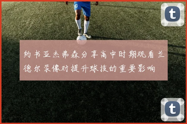 约书亚杰弗森分享高中时期观看兰德尔录像对提升球技的重要影响