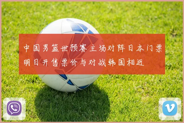 中国男篮世预赛主场对阵日本门票明日开售票价与对战韩国相近