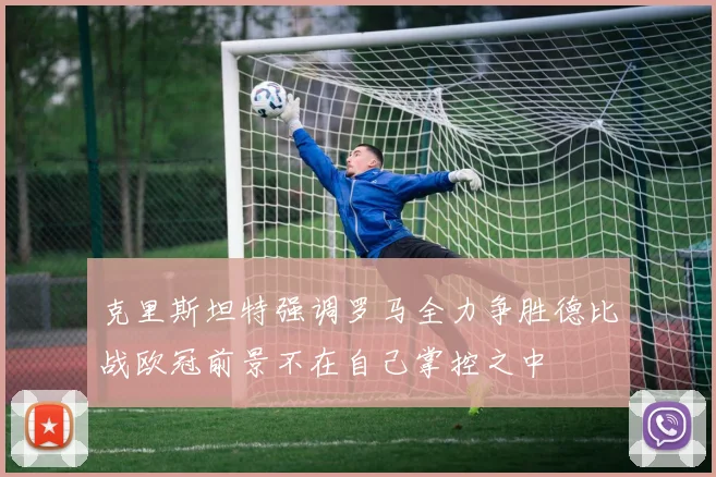 克里斯坦特强调罗马全力争胜德比战欧冠前景不在自己掌控之中