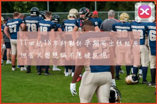 TT回忆18年科勒怀孕期间出轨经历坦言只想隐瞒不愿被发现