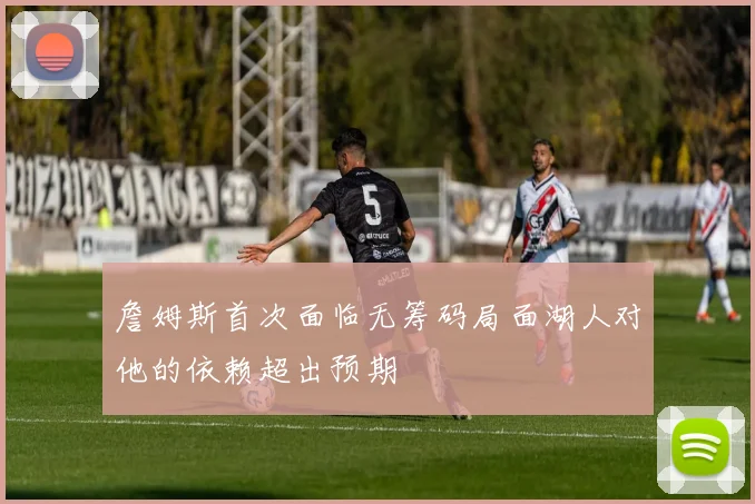 詹姆斯首次面临无筹码局面湖人对他的依赖超出预期