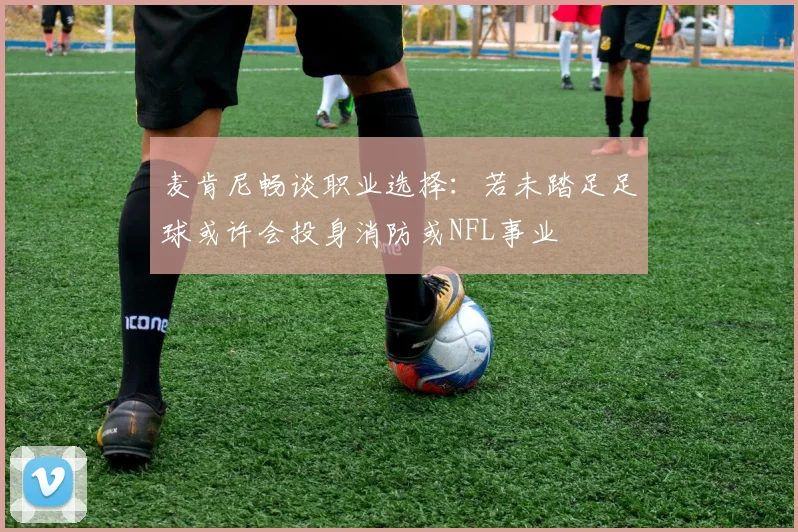 麦肯尼畅谈职业选择：若未踏足足球或许会投身消防或NFL事业