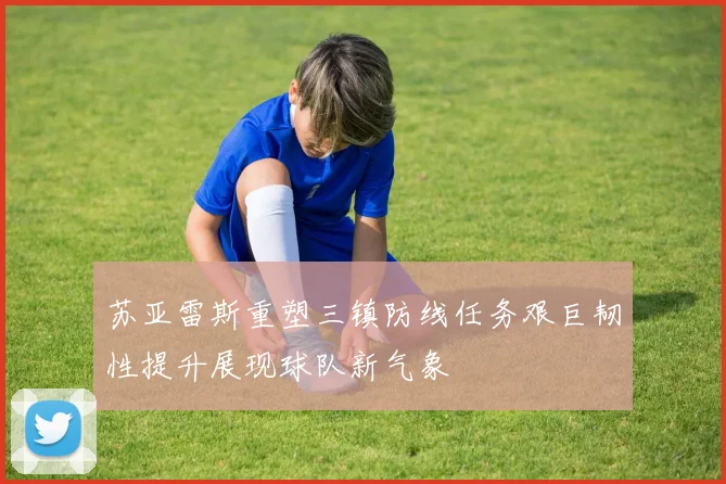 苏亚雷斯重塑三镇防线任务艰巨韧性提升展现球队新气象