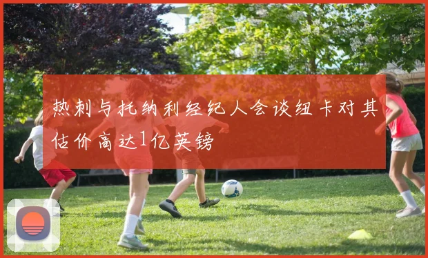 热刺与托纳利经纪人会谈纽卡对其估价高达1亿英镑