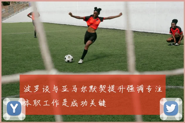 波罗谈与亚马尔默契提升强调专注本职工作是成功关键