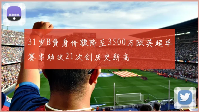 31岁B费身价骤降至3500万欧英超单赛季助攻21次创历史新高