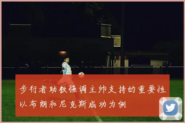 步行者助教强调主帅支持的重要性以布朗和尼克斯成功为例