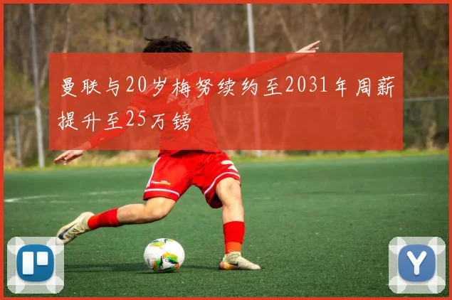 曼联与20岁梅努续约至2031年周薪提升至25万镑