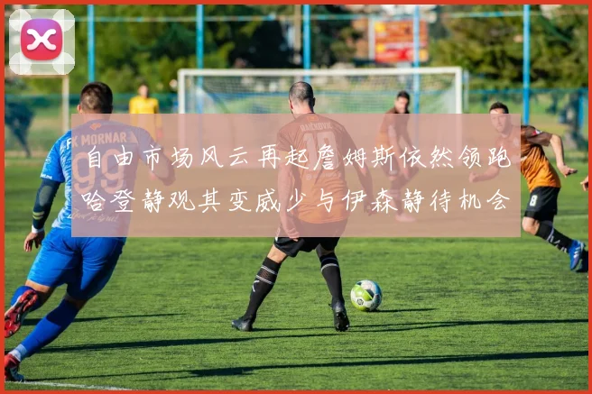 自由市场风云再起詹姆斯依然领跑哈登静观其变威少与伊森静待机会