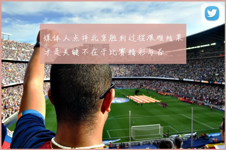 媒体人点评北京胜利过程艰难结果才是关键不在于比赛精彩与否