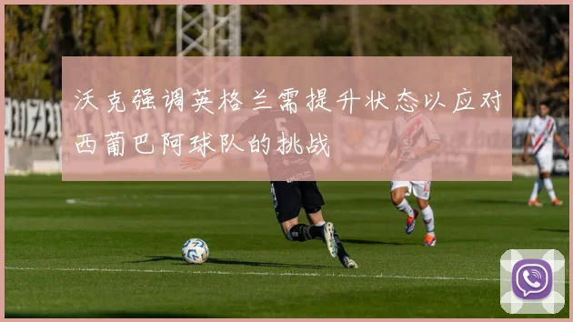 沃克强调英格兰需提升状态以应对西葡巴阿球队的挑战