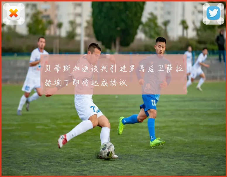 贝蒂斯加速谈判引进罗马后卫萨拉赫埃丁即将达成协议