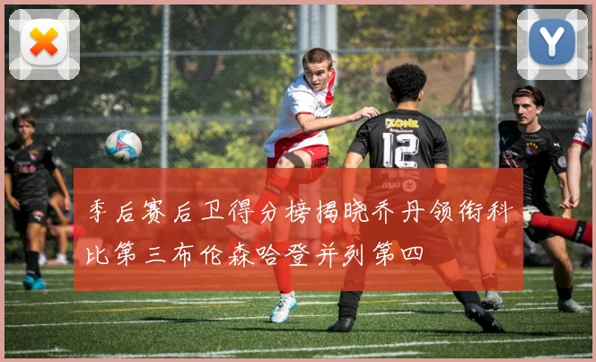 季后赛后卫得分榜揭晓乔丹领衔科比第三布伦森哈登并列第四