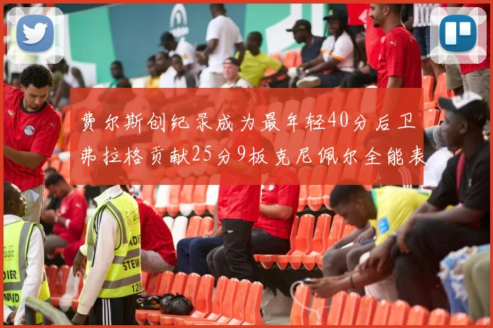 费尔斯创纪录成为最年轻40分后卫弗拉格贡献25分9板克尼佩尔全能表现助力球队