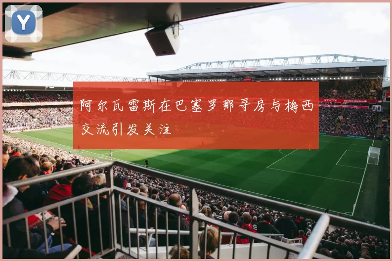 阿尔瓦雷斯在巴塞罗那寻房与梅西交流引发关注