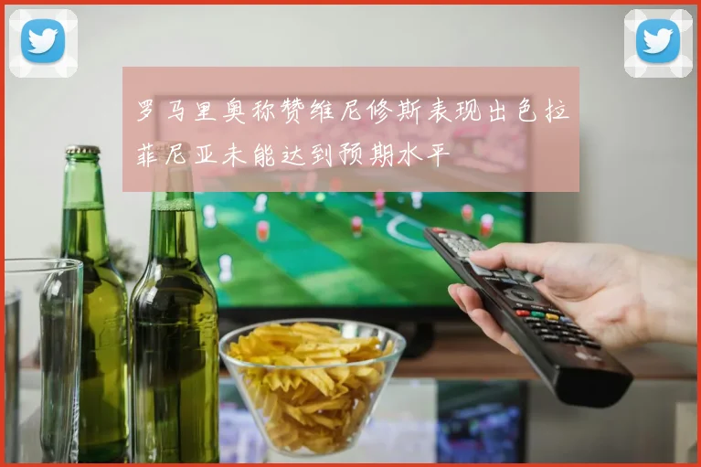 罗马里奥称赞维尼修斯表现出色拉菲尼亚未能达到预期水平