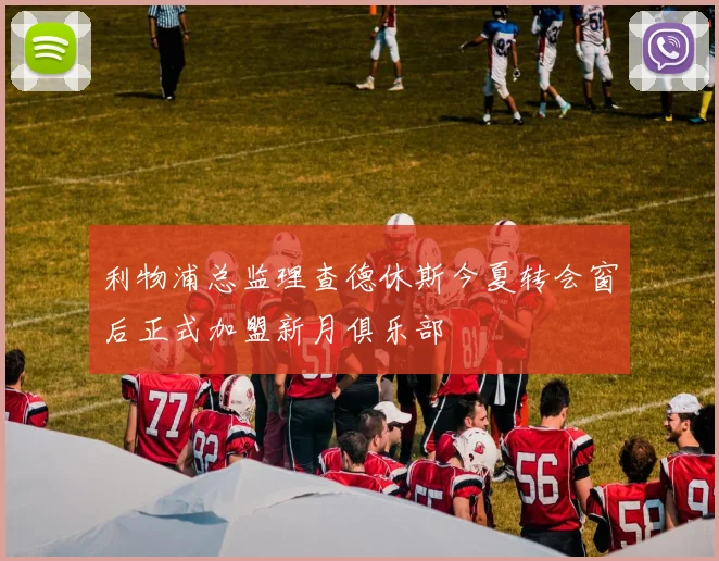利物浦总监理查德休斯今夏转会窗后正式加盟新月俱乐部