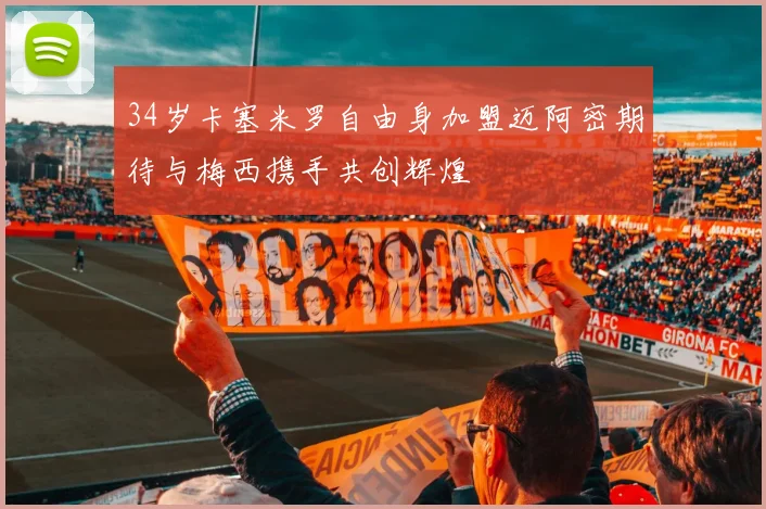 34岁卡塞米罗自由身加盟迈阿密期待与梅西携手共创辉煌