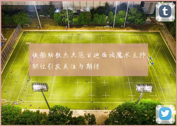 快船助教杰夫范甘迪面试魔术主帅职位引发关注与期待