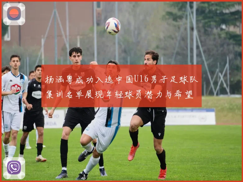 杨涵粤成功入选中国U16男子足球队集训名单展现年轻球员潜力与希望