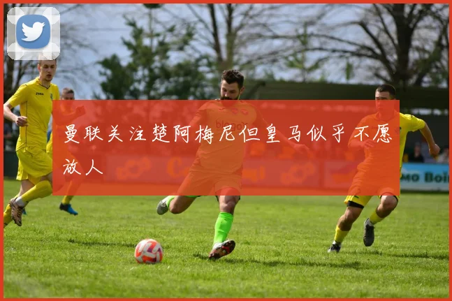 曼联关注楚阿梅尼但皇马似乎不愿放人