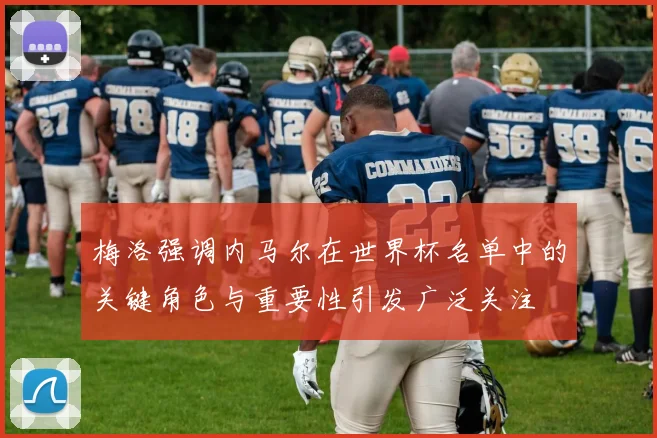 梅洛强调内马尔在世界杯名单中的关键角色与重要性引发广泛关注