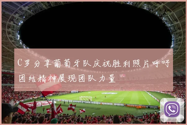 C罗分享葡萄牙队庆祝胜利照片呼吁团结精神展现团队力量