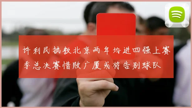 许利民执教北京两年均进四强上赛季总决赛惜败广厦或将告别球队