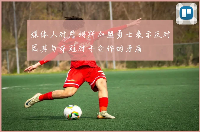 媒体人对詹姆斯加盟勇士表示反对因其与夺冠对手合作的矛盾