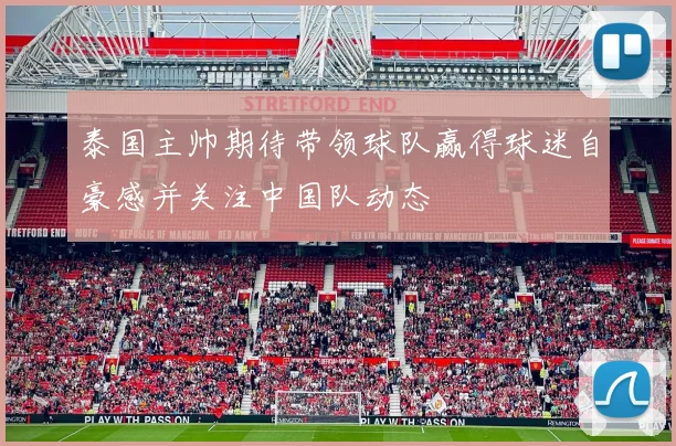 泰国主帅期待带领球队赢得球迷自豪感并关注中国队动态