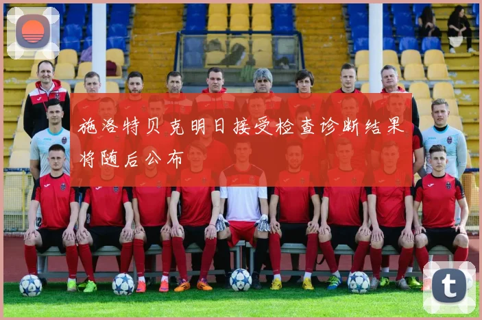 施洛特贝克明日接受检查诊断结果将随后公布