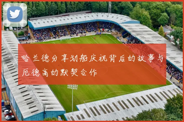 哈兰德分享划船庆祝背后的故事与厄德高的默契合作