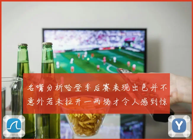 名嘴分析哈登季后赛表现出色并不意外若未拉开一两场才令人感到惊讶
