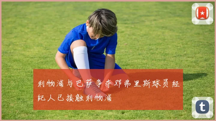 利物浦与巴萨争夺邓弗里斯球员经纪人已接触利物浦